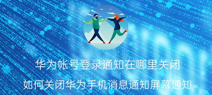 华为帐号登录通知在哪里关闭 如何关闭华为手机消息通知屏幕通知？